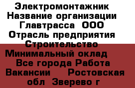 Электромонтажник › Название организации ­ Главтрасса, ООО › Отрасль предприятия ­ Строительство › Минимальный оклад ­ 1 - Все города Работа » Вакансии   . Ростовская обл.,Зверево г.